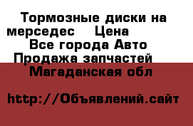 Тормозные диски на мерседес  › Цена ­ 3 000 - Все города Авто » Продажа запчастей   . Магаданская обл.